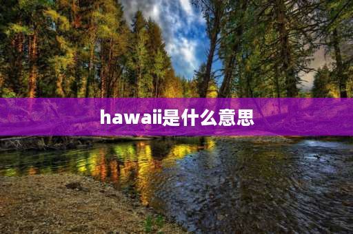 hawaii是什么意思 夏威夷在地理位置上属于哪个洲？夏威夷在地理？