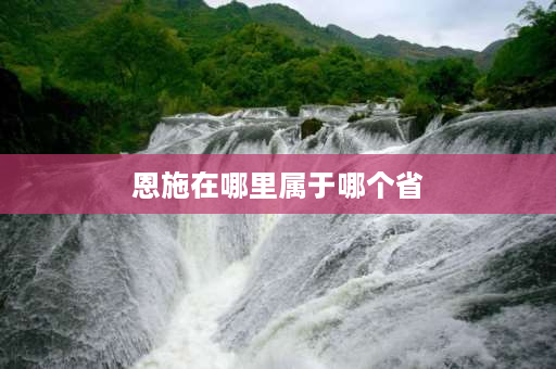 恩施在哪里属于哪个省 恩施市位于什么地方？