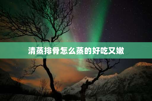 清蒸排骨怎么蒸的好吃又嫩 清蒸大排的怎样比较嫩？