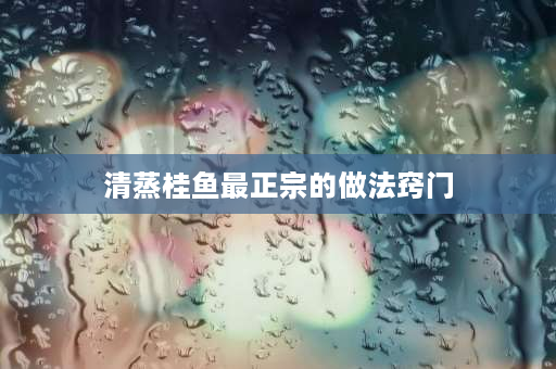 清蒸桂鱼最正宗的做法窍门 清蒸桂鱼的做法？