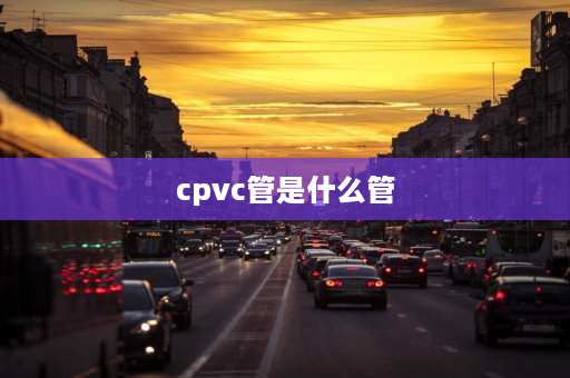 cpvc管是什么管 cpvc是什么材料？