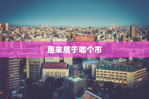 惠来属于哪个市 广东惠来县属哪个市管？