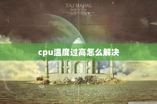 cpu温度过高怎么解决 CPU温度过高怎么办？ 