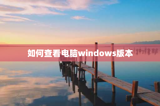 如何查看电脑windows版本 如何确定windows是最新版本？