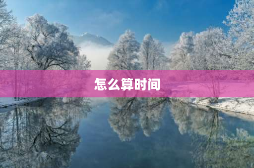 怎么算时间 年月日时是怎么推算的？