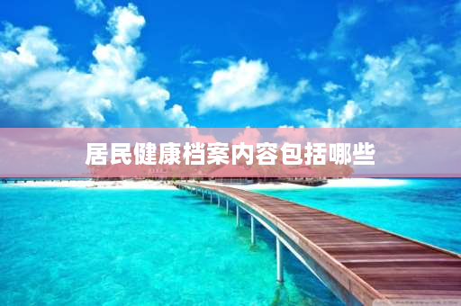 居民健康档案内容包括哪些 城乡居民健康档案的建档对象是？