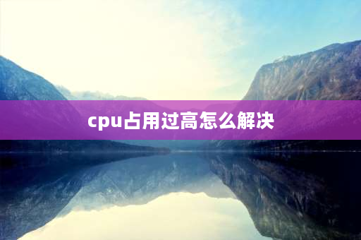 cpu占用过高怎么解决 cpu占用过高怎么解决？