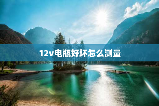 12v电瓶好坏怎么测量 怎么看12v电瓶的好坏？