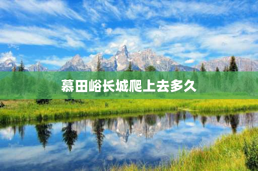 慕田峪长城爬上去多久 爬慕田峪长城一般全程多少时间？