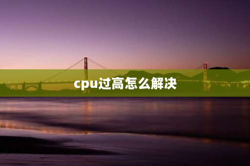 cpu过高怎么解决 电脑cpu占用率过高的解决方法？