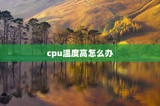 cpu温度高怎么办 cpu温度高怎么办？