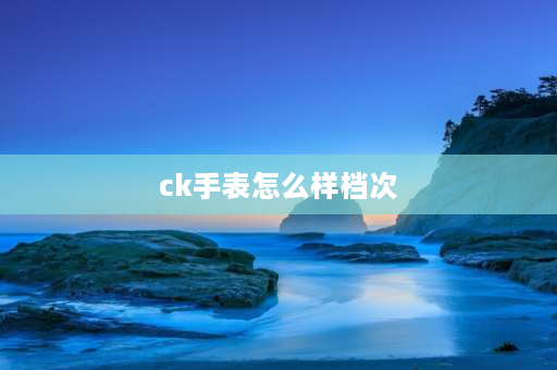 ck手表怎么样档次 ck表品牌形象？