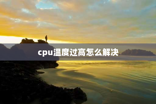 cpu温度过高怎么解决 CPU用久了开机温度高如何解决？