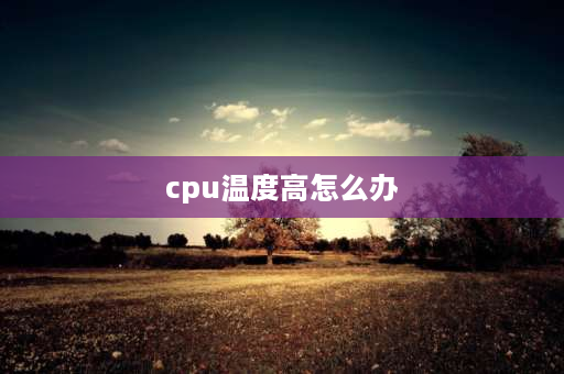 cpu温度高怎么办 cpu温度高怎么降温？