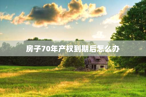 房子70年产权到期后怎么办 住宅70年产权到期怎么办？