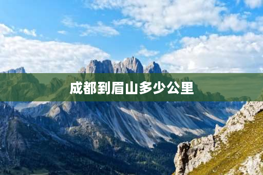 成都到眉山多少公里 眉山和德阳哪个距离成都更近？