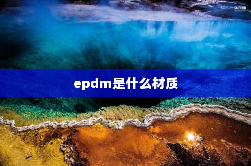 epdm是什么材质 epdm有几种材料？