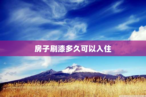 房子刷漆多久可以入住 刷漆之后多久可以入住？