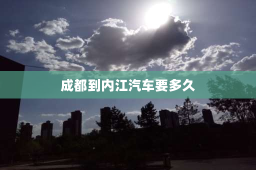 成都到内江汽车要多久 成都天府机场到内江市怎么走？