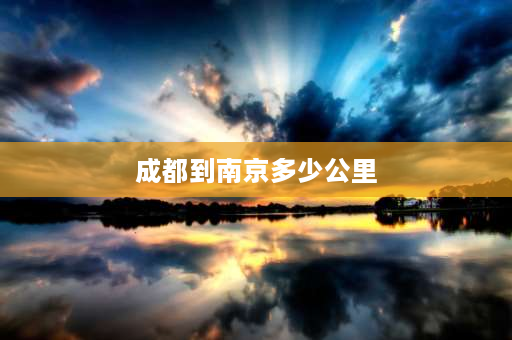 成都到南京多少公里 南京和深圳哪里离成都比较近？