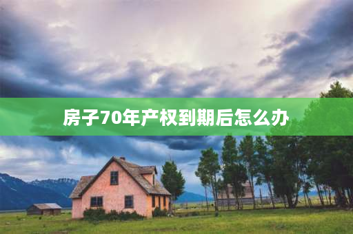 房子70年产权到期后怎么办 买房只有70年产权到期怎么办？