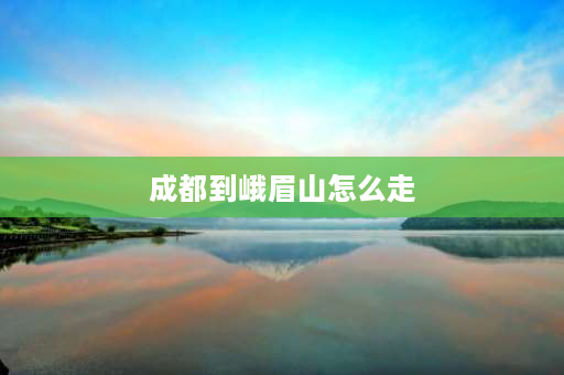 成都到峨眉山怎么走 成都到乐山峨眉山旅游怎么走合理？