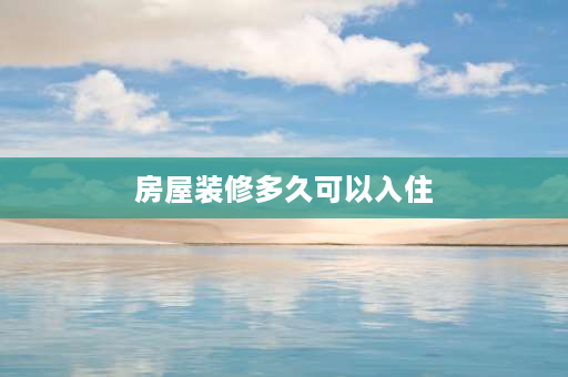 房屋装修多久可以入住 装修后放置多久可住？