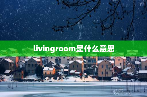 livingroom是什么意思 livingroom与sittingroom有什么区别？