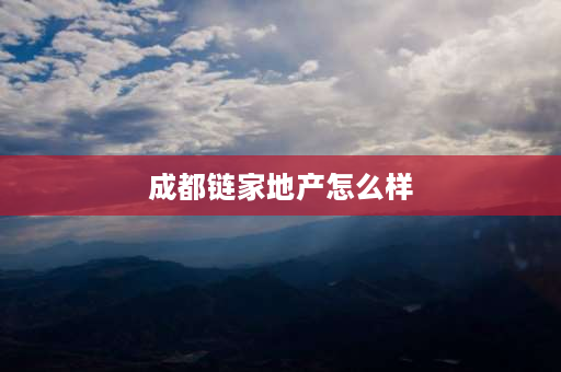 成都链家地产怎么样 深圳链家地产怎么样，看到网上评论好像不怎么好？