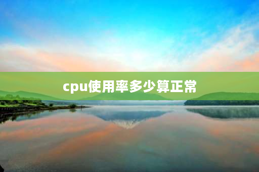 cpu使用率多少算正常 电脑cpu使用率多少才算正常？