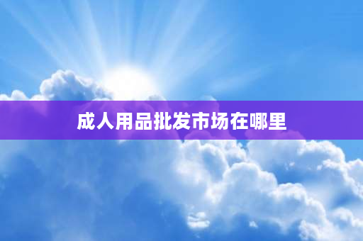 成人用品批发市场在哪里 淘宝店铺设置详细步骤？