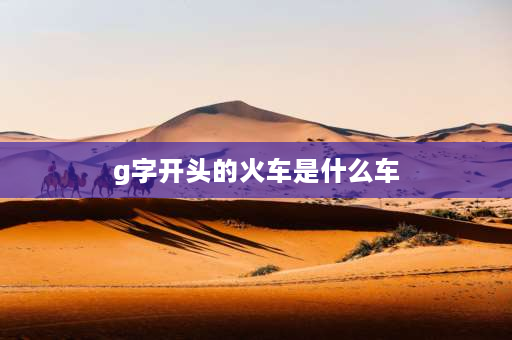 g字开头的火车是什么车 G开头的火车是什么车？