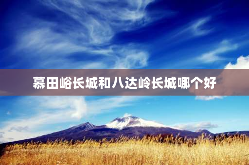 慕田峪长城和八达岭长城哪个好 八达岭长城和慕田峪哪个夜景好？