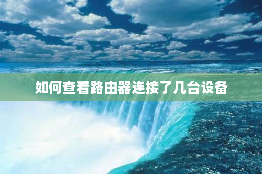 如何查看路由器连接了几台设备 桥接后怎么知道连接的是主路由还是副路由？