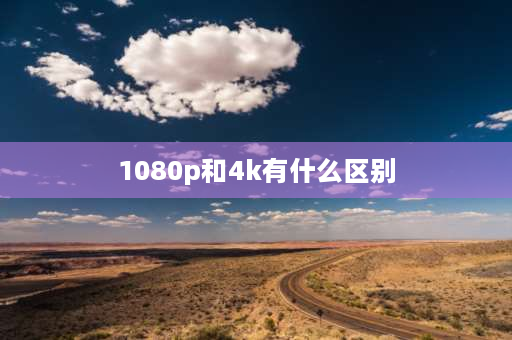 1080p和4k有什么区别 1080p和4k录像区别？