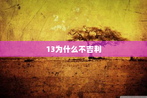 13为什么不吉利 “13”为什么被称为一个不吉利的数字？