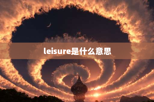 leisure是什么意思 leisure与relaxattion区别？