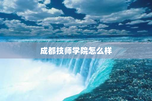 成都技师学院怎么样 四川核工业技师学院怎么样？