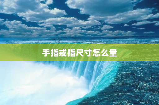 手指戒指尺寸怎么量 怎么量手指带戒指尺寸？