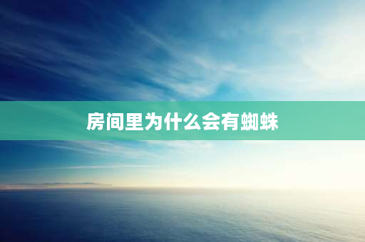 房间里为什么会有蜘蛛 屋里有蜘蛛网是什么原因引起的？