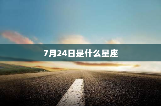 7月24日是什么星座 6月24号生日是什么星座男？