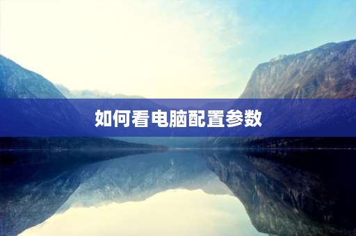 如何看电脑配置参数 如何查看笔记本电脑配置详细参数？