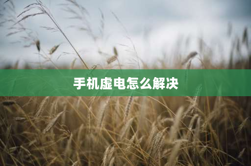 手机虚电怎么解决 手机虚电怎么解决？