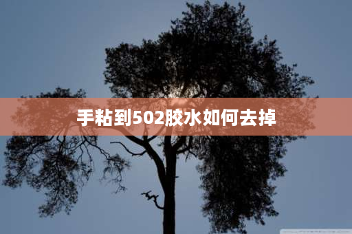 手粘到502胶水如何去掉 手被502粘到该怎么弄掉？