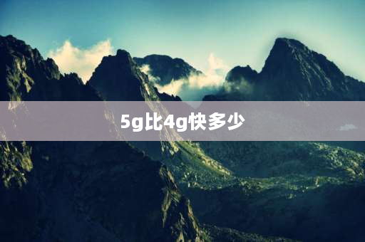 5g比4g快多少 5g比4g峰值速度快多少倍？