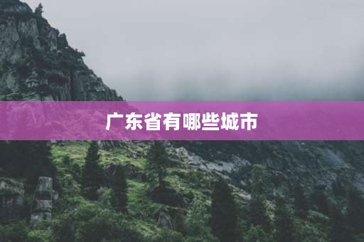 广东省有哪些城市 广东省的城市有哪些？