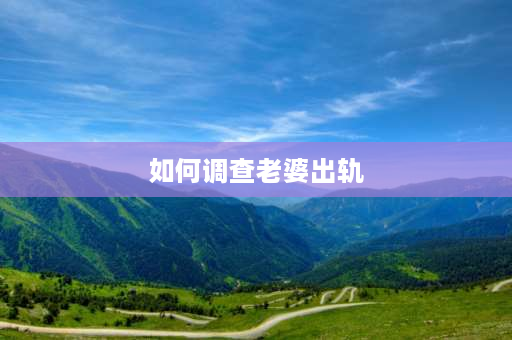 如何调查老婆出轨 老婆在外省工地打工我在老家怀疑老婆出轨了怎么办？