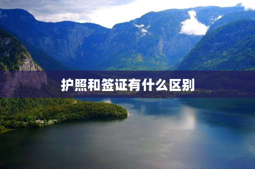 护照和签证有什么区别 护照与签证有什么区别，什么情况下需办护照什么情况需办签证？