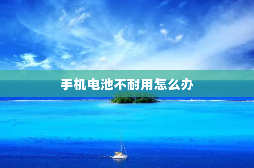 手机电池不耐用怎么办 现在手机电池不耐用怎么办？可以换吗？