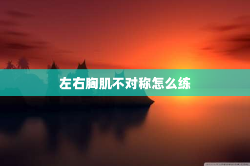 左右胸肌不对称怎么练 身体左右骨架不对称怎么矫正？